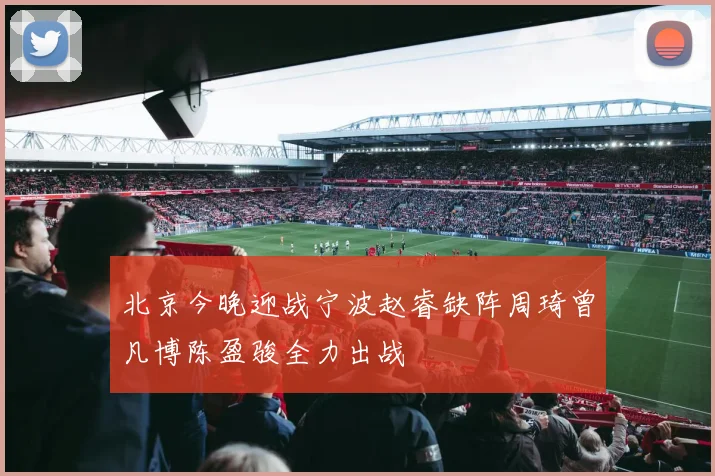 北京今晚迎战宁波赵睿缺阵周琦曾凡博陈盈骏全力出战