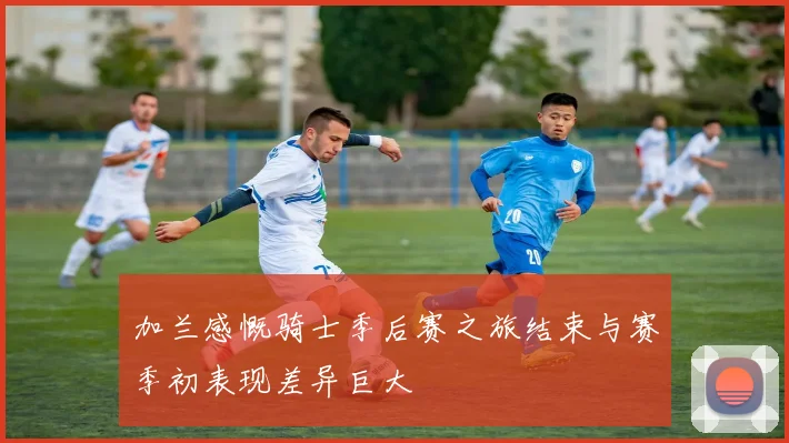 加兰感慨骑士季后赛之旅结束与赛季初表现差异巨大