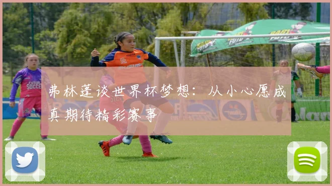 弗林蓬谈世界杯梦想：从小心愿成真期待精彩赛事