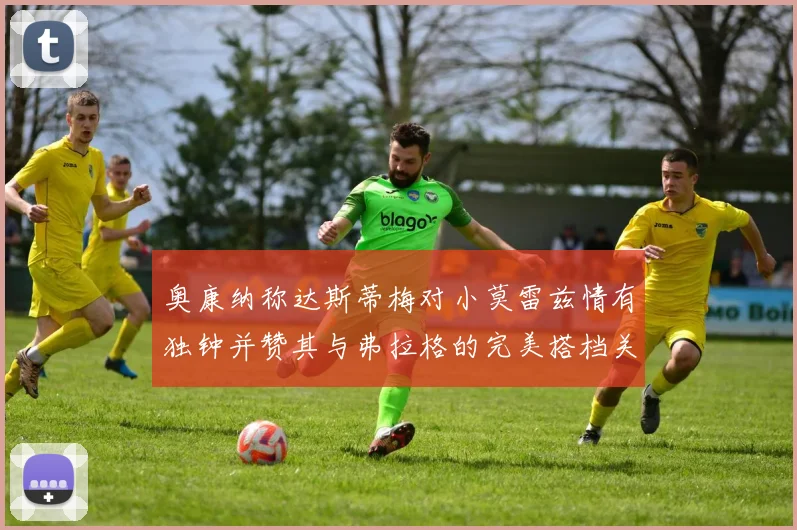 奥康纳称达斯蒂梅对小莫雷兹情有独钟并赞其与弗拉格的完美搭档关系