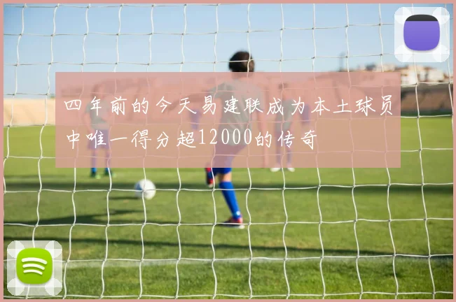 四年前的今天易建联成为本土球员中唯一得分超12000的传奇