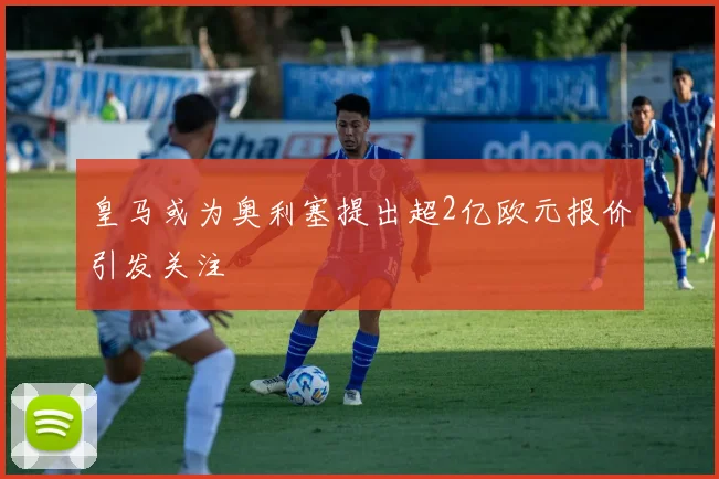 皇马或为奥利塞提出超2亿欧元报价引发关注