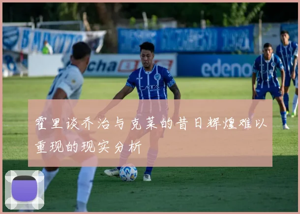 霍里谈乔治与克莱的昔日辉煌难以重现的现实分析