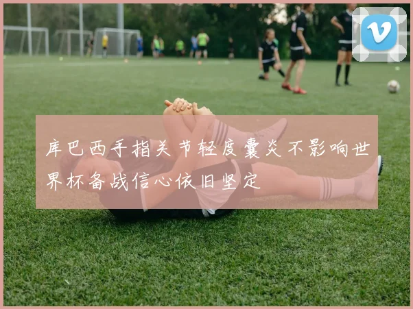 库巴西手指关节轻度囊炎不影响世界杯备战信心依旧坚定