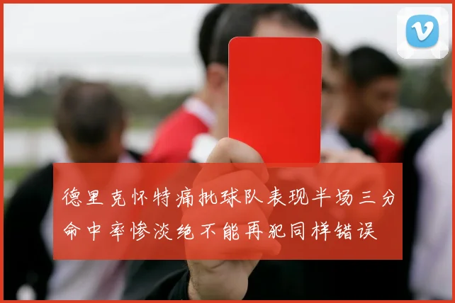 德里克怀特痛批球队表现半场三分命中率惨淡绝不能再犯同样错误