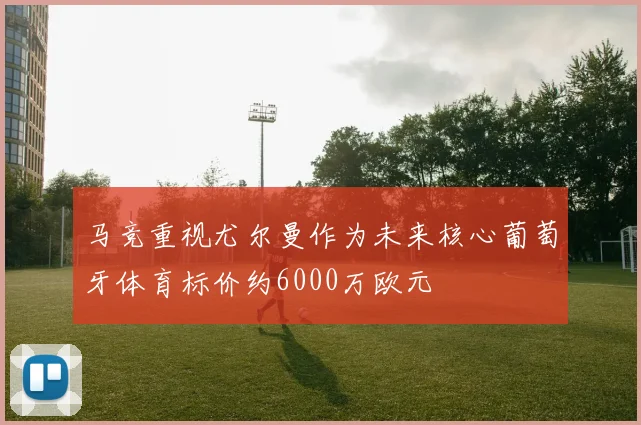 马竞重视尤尔曼作为未来核心葡萄牙体育标价约6000万欧元