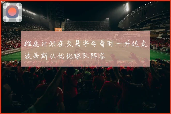 雄鹿计划在交易字母哥时一并送走波蒂斯以优化球队阵容