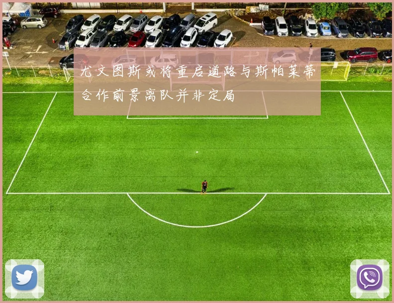 尤文图斯或将重启道路与斯帕莱蒂合作前景离队并非定局