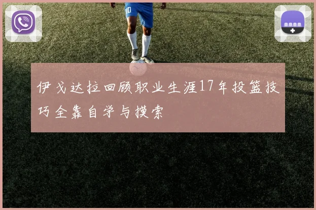 伊戈达拉回顾职业生涯17年投篮技巧全靠自学与摸索