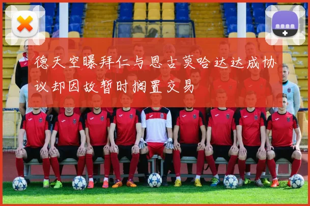 德天空曝拜仁与恩古莫哈达达成协议却因故暂时搁置交易