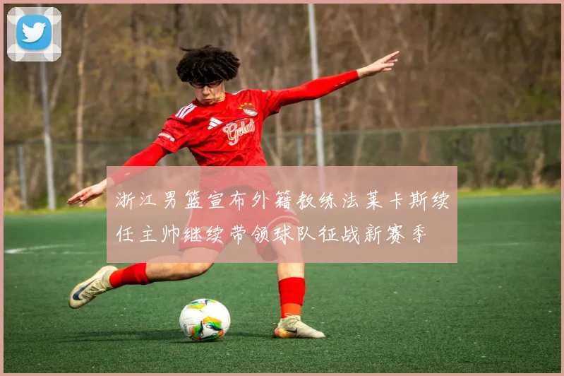 浙江男篮宣布外籍教练法莱卡斯续任主帅继续带领球队征战新赛季
